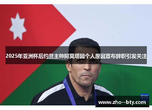 2025年亚洲杯后约旦主帅阿莫塔因个人原因宣布辞职引发关注 2025年亚洲杯后约旦主帅阿莫塔因个人原因宣布辞职引发关注