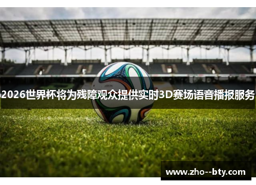 2026世界杯将为残障观众提供实时3D赛场语音播报服务 2026世界杯将为残障观众提供实时3D赛场语音播报服务