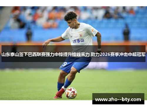 山东泰山签下巴西联赛强力中锋提升锋线实力 助力2026赛季冲击中超冠军