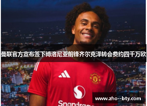 曼联官方宣布签下博洛尼亚前锋齐尔克泽转会费约四千万欧