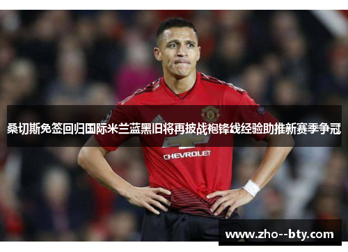 桑切斯免签回归国际米兰蓝黑旧将再披战袍锋线经验助推新赛季争冠 桑切斯免签回归国际米兰蓝黑旧将再披战袍锋线经验助推新赛季争冠