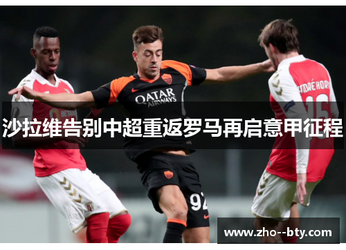 沙拉维告别中超重返罗马再启意甲征程 沙拉维告别中超重返罗马再启意甲征程