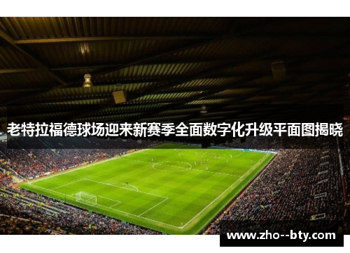 老特拉福德球场迎来新赛季全面数字化升级平面图揭晓 老特拉福德球场迎来新赛季全面数字化升级平面图揭晓