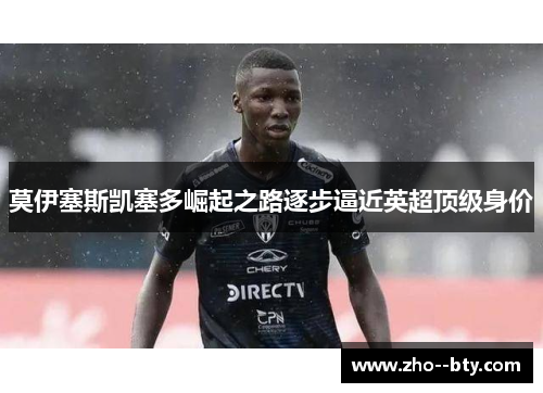 莫伊塞斯凯塞多崛起之路逐步逼近英超顶级身价 莫伊塞斯凯塞多崛起之路逐步逼近英超顶级身价