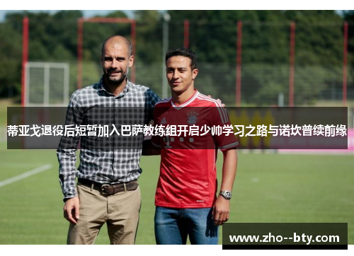 蒂亚戈退役后短暂加入巴萨教练组开启少帅学习之路与诺坎普续前缘