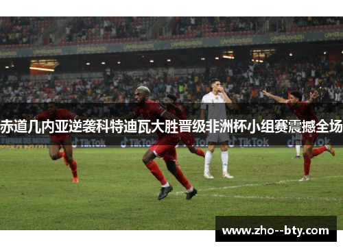 赤道几内亚逆袭科特迪瓦大胜晋级非洲杯小组赛震撼全场