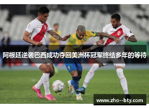 阿根廷逆袭巴西成功夺回美洲杯冠军终结多年的等待 阿根廷逆袭巴西成功夺回美洲杯冠军终结多年的等待