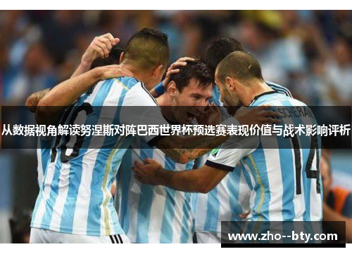 从数据视角解读努涅斯对阵巴西世界杯预选赛表现价值与战术影响评析 从数据视角解读努涅斯对阵巴西世界杯预选赛表现价值与战术影响评析