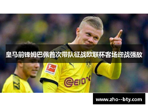 皇马前锋姆巴佩首次带队征战欧联杯客场迎战强敌 皇马前锋姆巴佩首次带队征战欧联杯客场迎战强敌