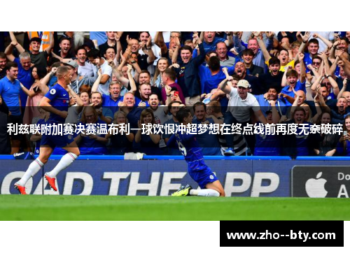 利兹联附加赛决赛温布利一球饮恨冲超梦想在终点线前再度无奈破碎 利兹联附加赛决赛温布利一球饮恨冲超梦想在终点线前再度无奈破碎
