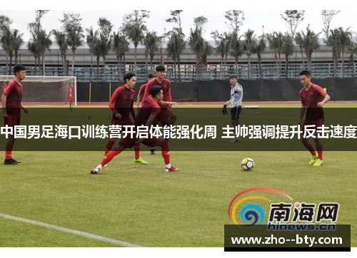 中国男足海口训练营开启体能强化周 主帅强调提升反击速度 中国男足海口训练营开启体能强化周 主帅强调提升反击速度