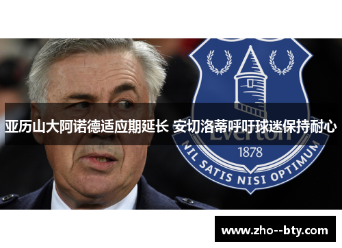 亚历山大阿诺德适应期延长 安切洛蒂呼吁球迷保持耐心