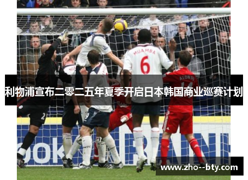 利物浦宣布二零二五年夏季开启日本韩国商业巡赛计划 利物浦宣布二零二五年夏季开启日本韩国商业巡赛计划