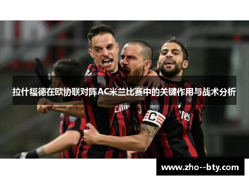 拉什福德在欧协联对阵AC米兰比赛中的关键作用与战术分析 拉什福德在欧协联对阵AC米兰比赛中的关键作用与战术分析