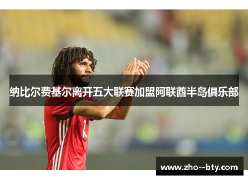 纳比尔费基尔离开五大联赛加盟阿联酋半岛俱乐部 纳比尔费基尔离开五大联赛加盟阿联酋半岛俱乐部