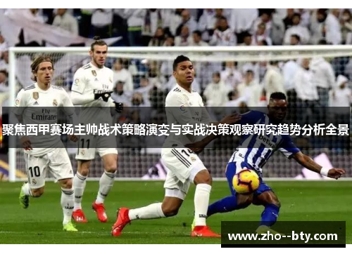 聚焦西甲赛场主帅战术策略演变与实战决策观察研究趋势分析全景 聚焦西甲赛场主帅战术策略演变与实战决策观察研究趋势分析全景