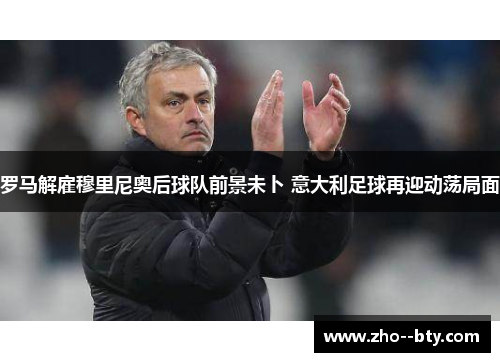 罗马解雇穆里尼奥后球队前景未卜 意大利足球再迎动荡局面 罗马解雇穆里尼奥后球队前景未卜 意大利足球再迎动荡局面