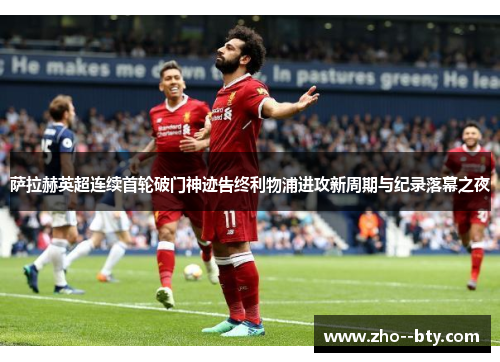 萨拉赫英超连续首轮破门神迹告终利物浦进攻新周期与纪录落幕之夜 萨拉赫英超连续首轮破门神迹告终利物浦进攻新周期与纪录落幕之夜